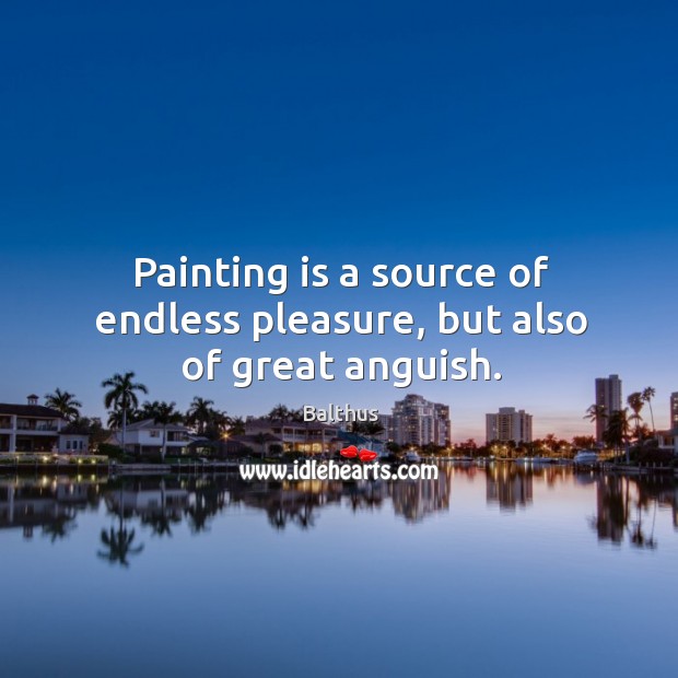 Painting is a source of endless pleasure, but also of great anguish. Balthus Picture Quote