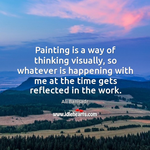Painting is a way of thinking visually, so whatever is happening with Ali Banisadr Picture Quote