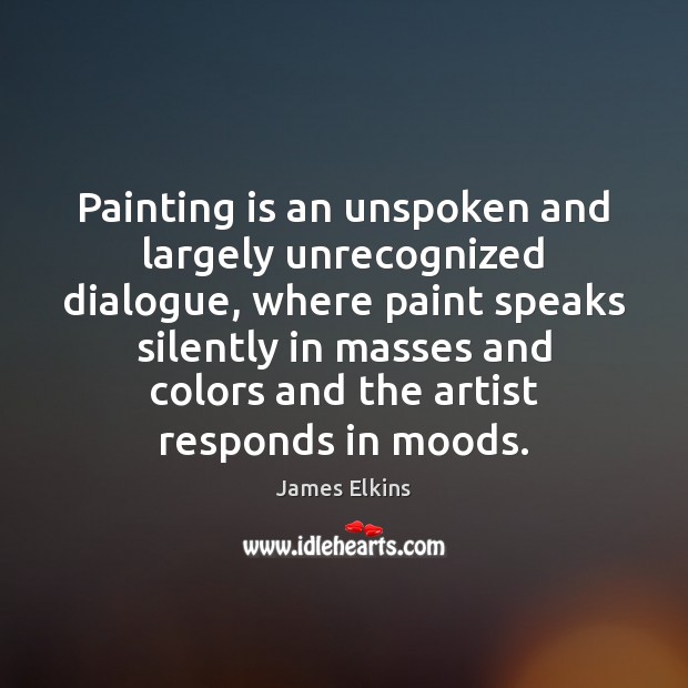 Painting is an unspoken and largely unrecognized dialogue, where paint speaks silently James Elkins Picture Quote