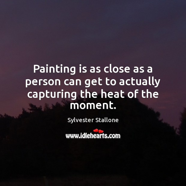 Painting is as close as a person can get to actually capturing the heat of the moment. Sylvester Stallone Picture Quote