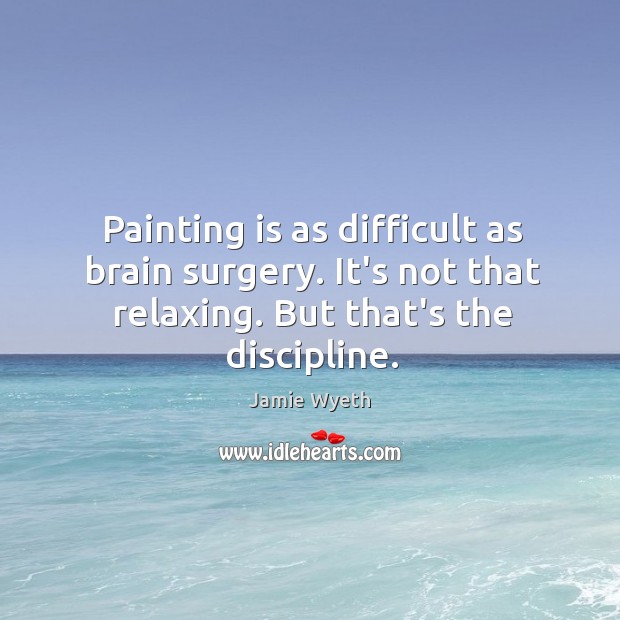 Painting is as difficult as brain surgery. It’s not that relaxing. But Jamie Wyeth Picture Quote
