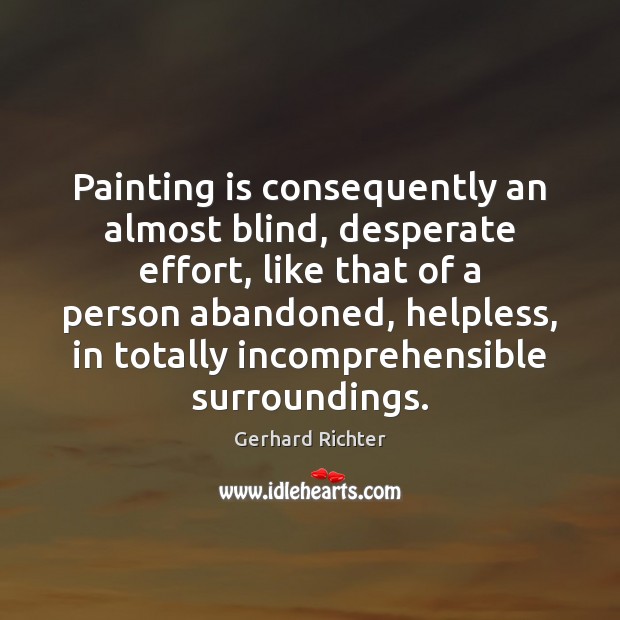 Painting is consequently an almost blind, desperate effort, like that of a Gerhard Richter Picture Quote
