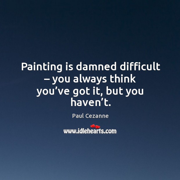 Painting is damned difficult – you always think you’ve got it, but you haven’t. Paul Cezanne Picture Quote