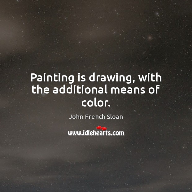Painting is drawing, with the additional means of color. John French Sloan Picture Quote