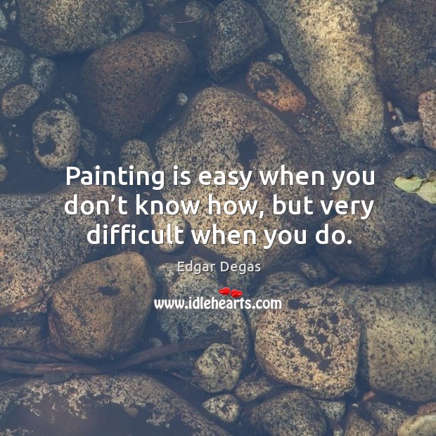 Painting is easy when you don’t know how, but very difficult when you do. Edgar Degas Picture Quote
