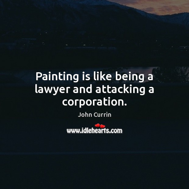 Painting is like being a lawyer and attacking a corporation. Image