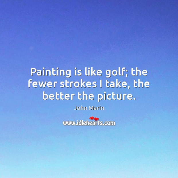 Painting is like golf; the fewer strokes I take, the better the picture. John Marin Picture Quote