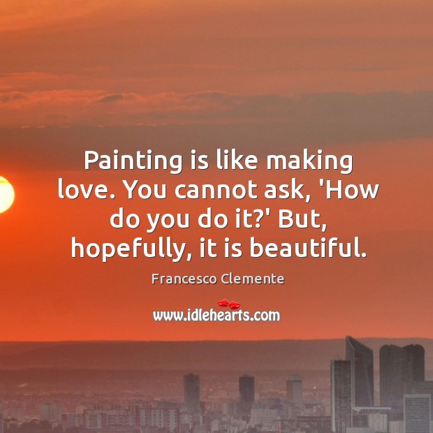 Painting is like making love. You cannot ask, ‘How do you do Francesco Clemente Picture Quote