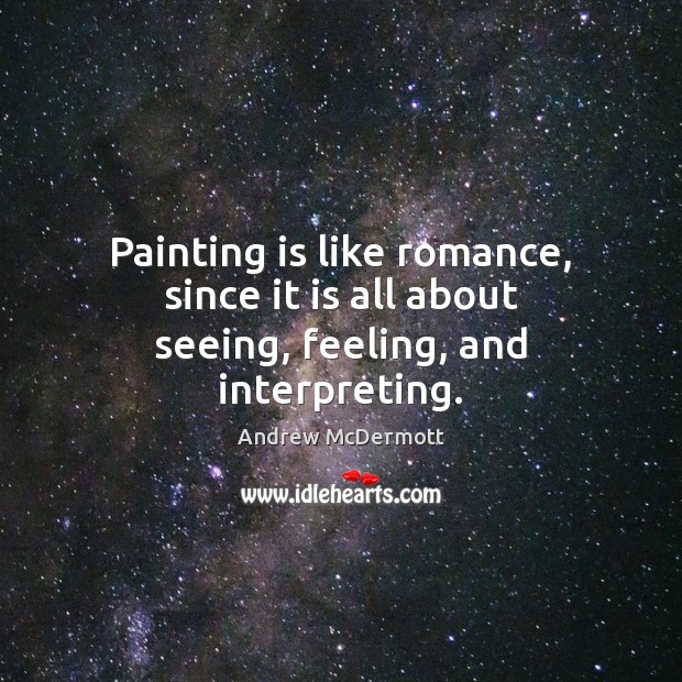 Painting is like romance, since it is all about seeing, feeling, and interpreting. Andrew McDermott Picture Quote