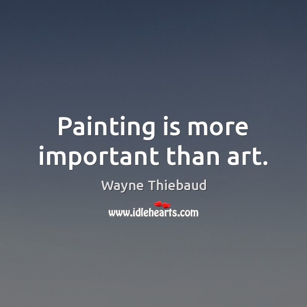 Painting is more important than art. Wayne Thiebaud Picture Quote