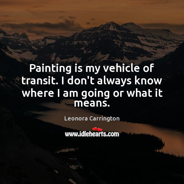 Painting is my vehicle of transit. I don’t always know where I am going or what it means. Leonora Carrington Picture Quote