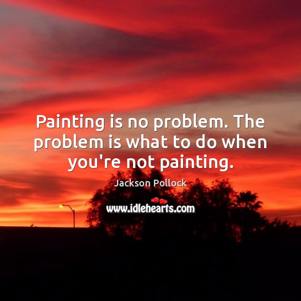 Painting is no problem. The problem is what to do when you’re not painting. Jackson Pollock Picture Quote