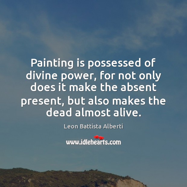 Painting is possessed of divine power, for not only does it make Image