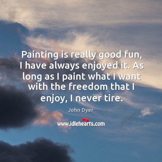 Painting is really good fun, I have always enjoyed it. John Dyer Picture Quote