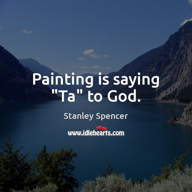 Painting is saying “Ta” to God. Stanley Spencer Picture Quote
