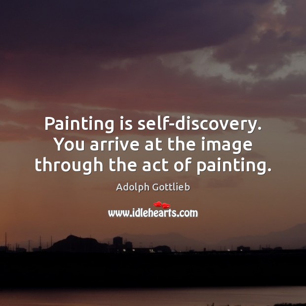 Painting is self-discovery. You arrive at the image through the act of painting. Adolph Gottlieb Picture Quote