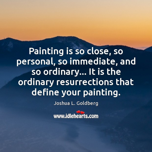 Painting is so close, so personal, so immediate, and so ordinary… It Joshua L. Goldberg Picture Quote