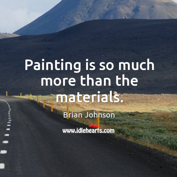 Painting is so much more than the materials. Brian Johnson Picture Quote
