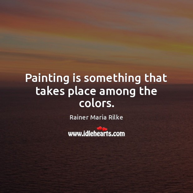 Painting is something that takes place among the colors. Rainer Maria Rilke Picture Quote