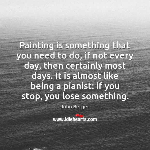 Painting is something that you need to do, if not every day, John Berger Picture Quote