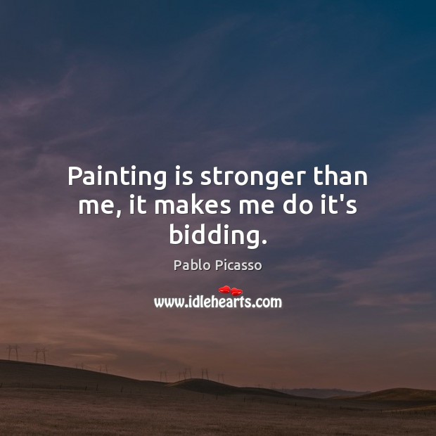 Painting is stronger than me, it makes me do it’s bidding. Pablo Picasso Picture Quote