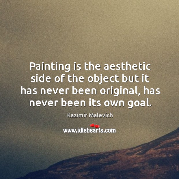 Painting is the aesthetic side of the object but it has never been original, has never been its own goal. Image