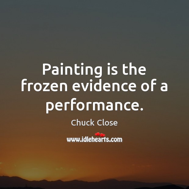 Painting is the frozen evidence of a performance. Chuck Close Picture Quote