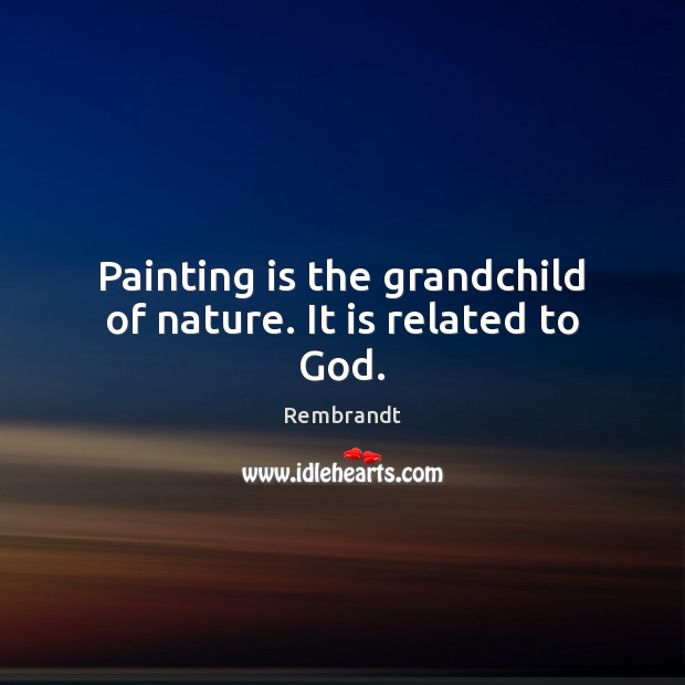 Painting is the grandchild of nature. It is related to God. Rembrandt Picture Quote