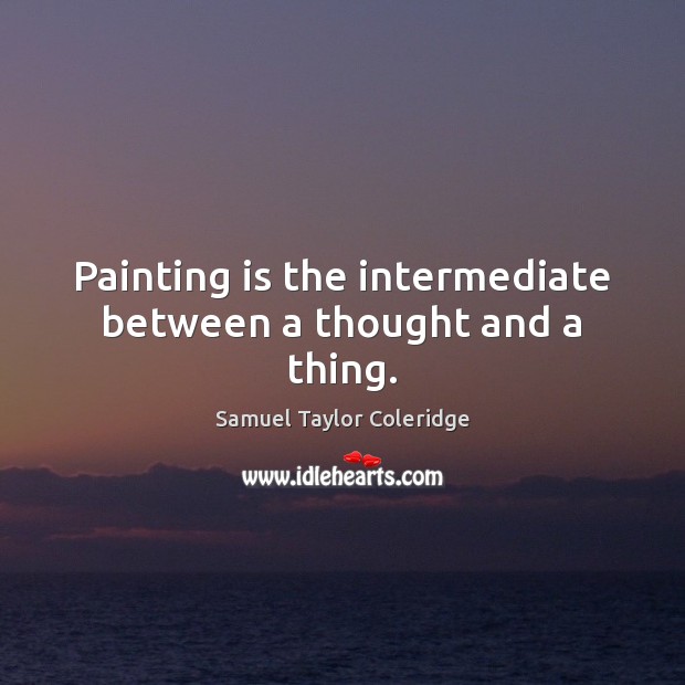 Painting is the intermediate between a thought and a thing. Samuel Taylor Coleridge Picture Quote