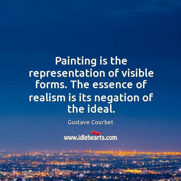 Painting is the representation of visible forms. The essence of realism is its negation of the ideal. Gustave Courbet Picture Quote