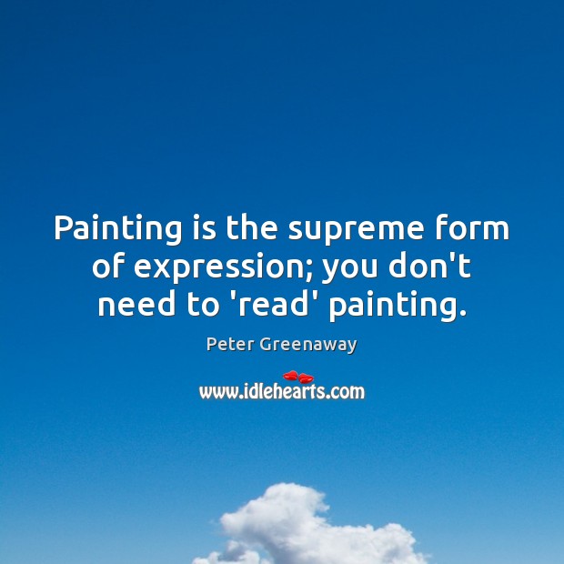 Painting is the supreme form of expression; you don’t need to ‘read’ painting. Peter Greenaway Picture Quote