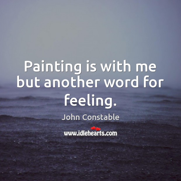 Painting is with me but another word for feeling. John Constable Picture Quote