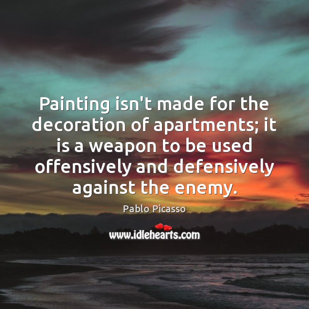 Painting isn’t made for the decoration of apartments; it is a weapon Pablo Picasso Picture Quote