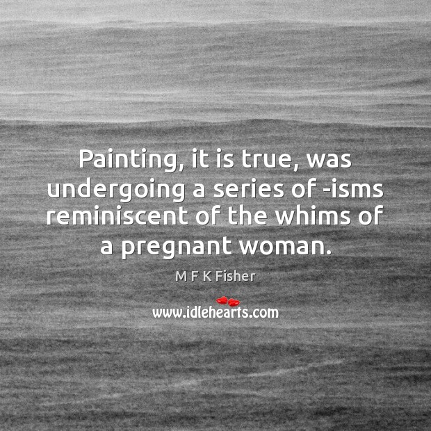 Painting, it is true, was undergoing a series of -isms reminiscent of M F K Fisher Picture Quote