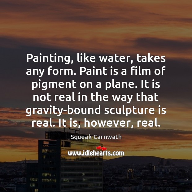 Painting, like water, takes any form. Paint is a film of pigment Squeak Carnwath Picture Quote