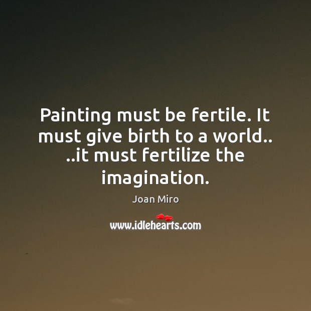 Painting must be fertile. It must give birth to a world.. ..it Joan Miro Picture Quote