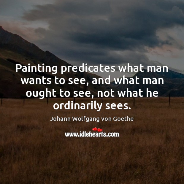 Painting predicates what man wants to see, and what man ought to Johann Wolfgang von Goethe Picture Quote