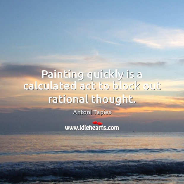 Painting quickly is a calculated act to block out rational thought. Antoni Tapies Picture Quote