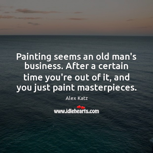 Painting seems an old man’s business. After a certain time you’re out Alex Katz Picture Quote