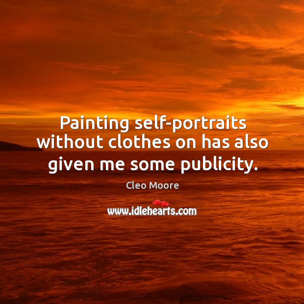 Painting self-portraits without clothes on has also given me some publicity. Cleo Moore Picture Quote