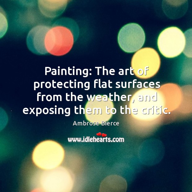 Painting: the art of protecting flat surfaces from the weather, and exposing them to the critic. Ambrose Bierce Picture Quote