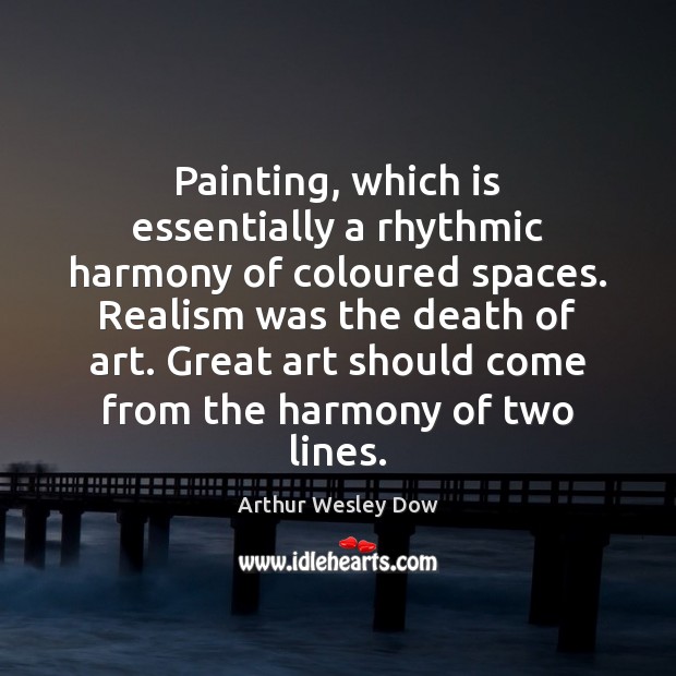 Painting, which is essentially a rhythmic harmony of coloured spaces. Realism was Arthur Wesley Dow Picture Quote