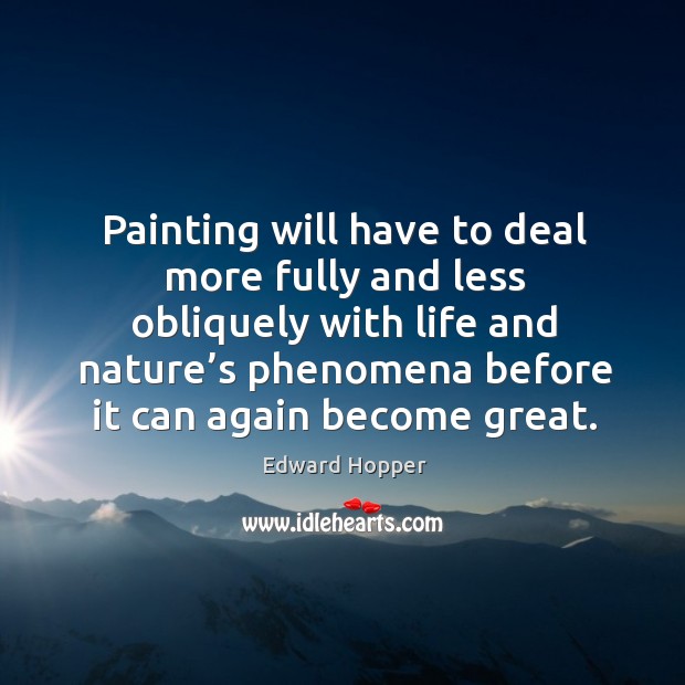 Painting will have to deal more fully and less obliquely with life and nature’s phenomena before it can again become great. Edward Hopper Picture Quote
