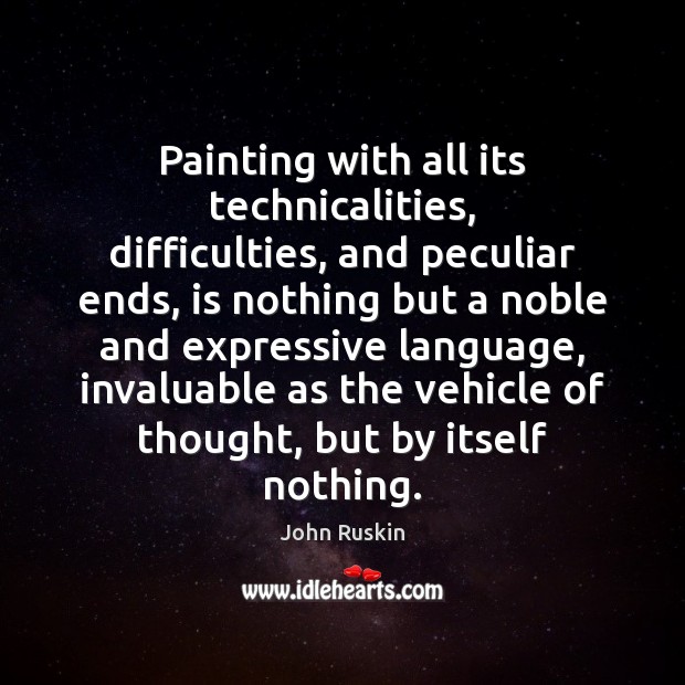 Painting with all its technicalities, difficulties, and peculiar ends, is nothing but John Ruskin Picture Quote