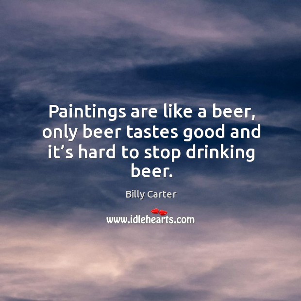 Paintings are like a beer, only beer tastes good and it’s hard to stop drinking beer. Billy Carter Picture Quote