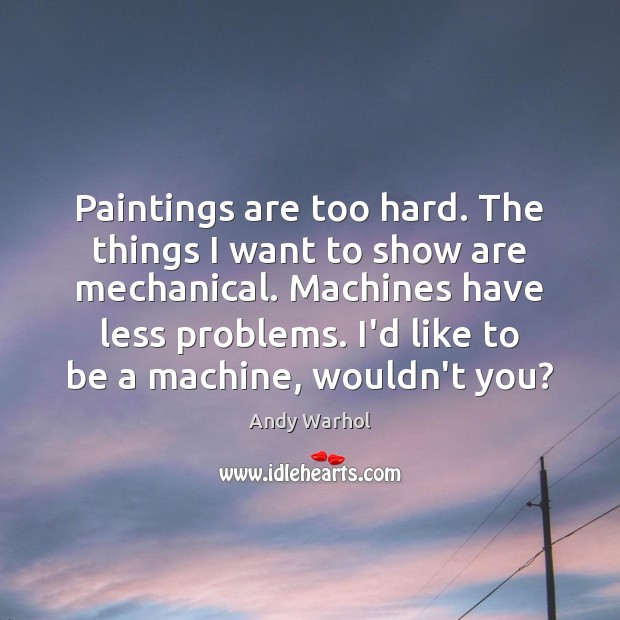 Paintings are too hard. The things I want to show are mechanical. Andy Warhol Picture Quote