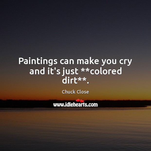 Paintings can make you cry and it’s just **colored dirt**. Chuck Close Picture Quote