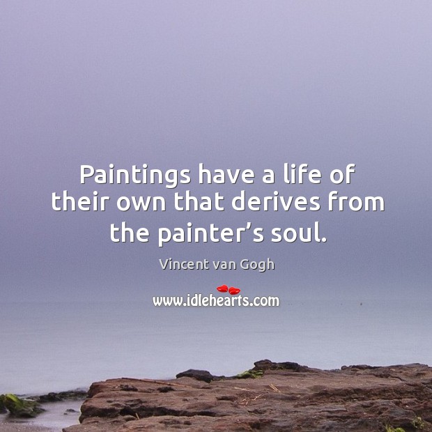 Paintings have a life of their own that derives from the painter’s soul. Vincent van Gogh Picture Quote