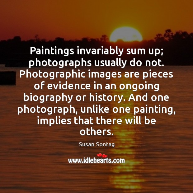 Paintings invariably sum up; photographs usually do not. Photographic images are pieces Susan Sontag Picture Quote