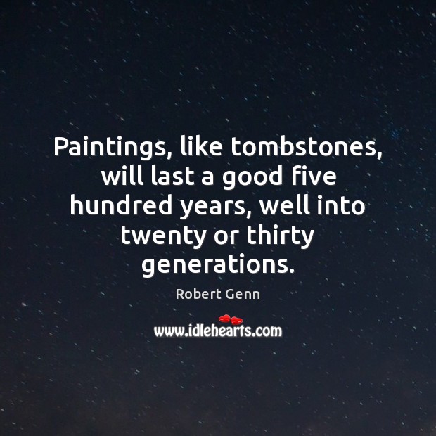 Paintings, like tombstones, will last a good five hundred years, well into Robert Genn Picture Quote